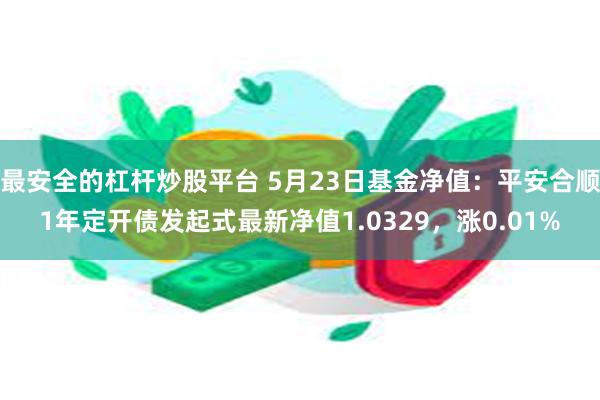 最安全的杠杆炒股平台 5月23日基金净值：平安合顺1年定开债发起式最新净值1.0329，涨0.01%