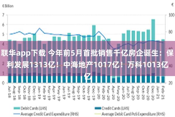 联华app下载 今年前5月首批销售千亿房企诞生：保利发展1313亿！中海地产1017亿！万科1013亿
