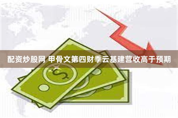配资炒股网 甲骨文第四财季云基建营收高于预期