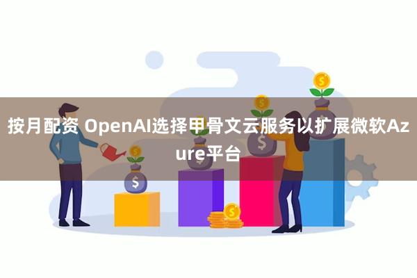 按月配资 OpenAI选择甲骨文云服务以扩展微软Azure平台