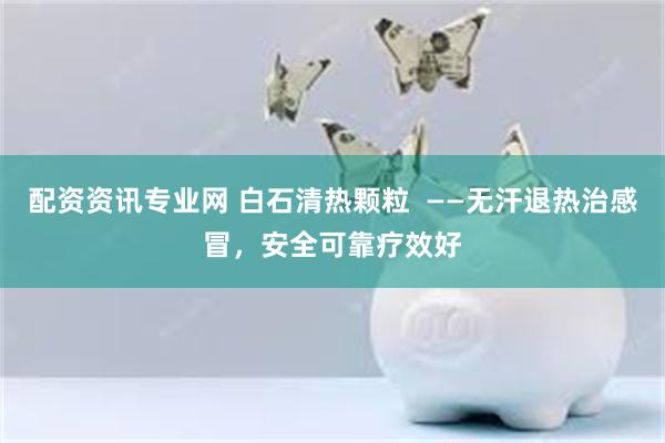 配资资讯专业网 白石清热颗粒  ——无汗退热治感冒，安全可靠疗效好