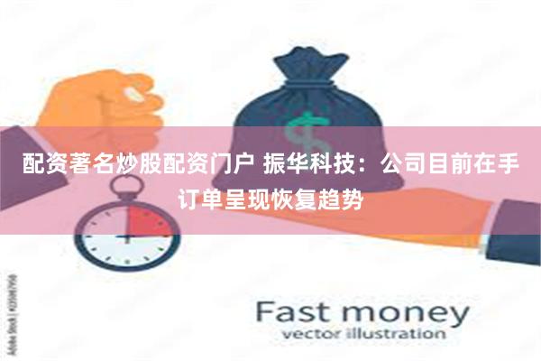 配资著名炒股配资门户 振华科技：公司目前在手订单呈现恢复趋势