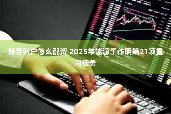 股票账户怎么配资 2025年能源工作明确21项重点任务