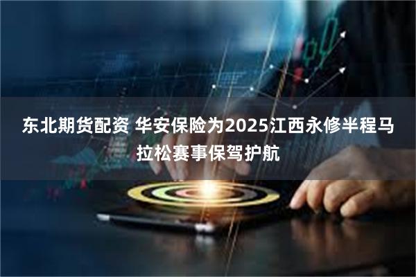 东北期货配资 华安保险为2025江西永修半程马拉松赛事保驾护航