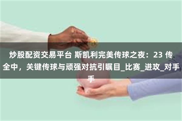 炒股配资交易平台 斯凯利完美传球之夜：23 传全中，关键传球与顽强对抗引瞩目_比赛_进攻_对手