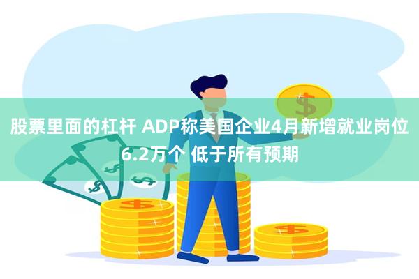 股票里面的杠杆 ADP称美国企业4月新增就业岗位6.2万个 低于所有预期