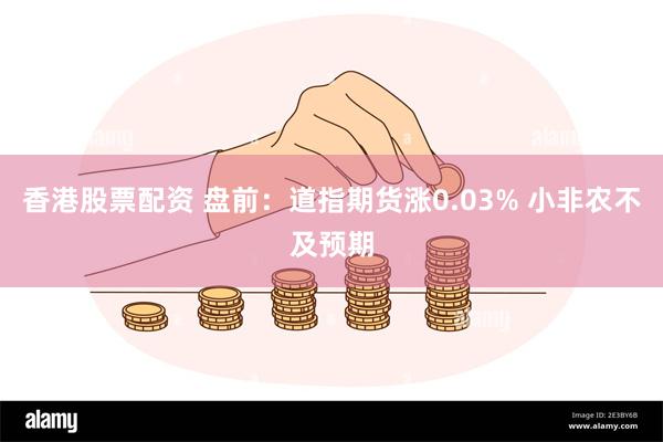 香港股票配资 盘前：道指期货涨0.03% 小非农不及预期