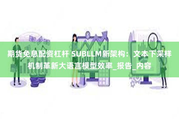 期货免息配资杠杆 SUBLLM新架构：文本下采样机制革新大语言模型效率_报告_内容