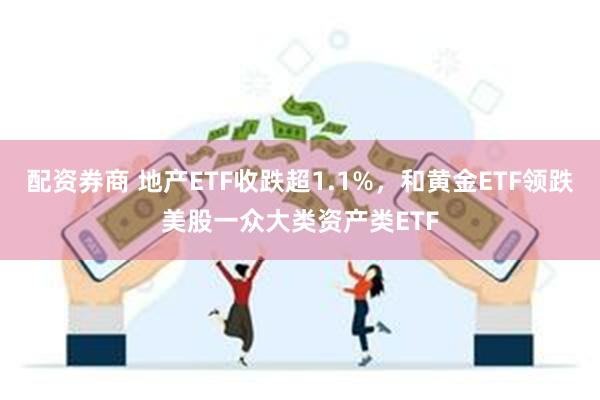 配资券商 地产ETF收跌超1.1%，和黄金ETF领跌美股一众大类资产类ETF
