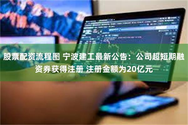 股票配资流程图 宁波建工最新公告：公司超短期融资券获得注册 注册金额为20亿元