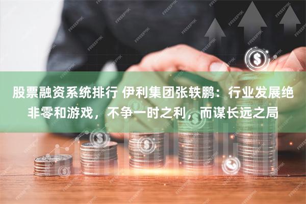 股票融资系统排行 伊利集团张轶鹏：行业发展绝非零和游戏，不争一时之利，而谋长远之局