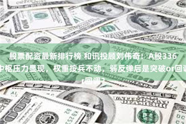 股票配资最新排行榜 和讯投顾刘伟奇：A股3360中枢压力显现，权重按兵不动，弱反弹后是突破or回调？