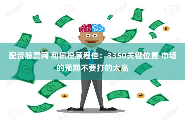配资股票网 和讯投顾程佳：3350关键位置 市场的预期不要打的太高