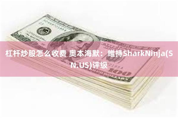 杠杆炒股怎么收费 奥本海默：维持SharkNinja(SN.US)评级