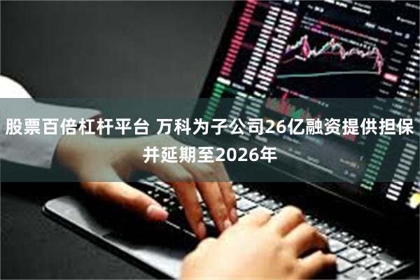股票百倍杠杆平台 万科为子公司26亿融资提供担保并延期至2026年
