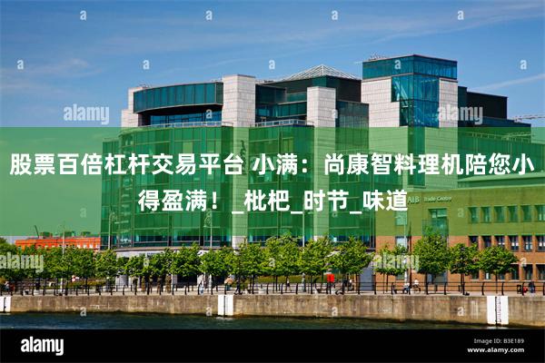 股票百倍杠杆交易平台 小满：尚康智料理机陪您小得盈满！_枇杷_时节_味道
