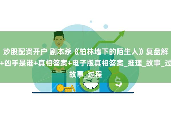 炒股配资开户 剧本杀《柏林墙下的陌生人》复盘解析+凶手是谁+真相答案+电子版真相答案_推理_故事_过程
