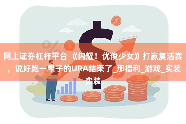 网上证劵杠杆平台 《闪耀！优俊少女》打赢复活赛 ，说好跑一辈子的URA结束了_那福利_游戏_实装