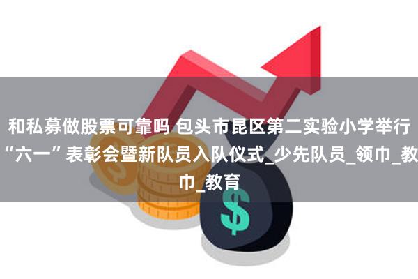 和私募做股票可靠吗 包头市昆区第二实验小学举行庆“六一”表彰会暨新队员入队仪式_少先队员_领巾_教育