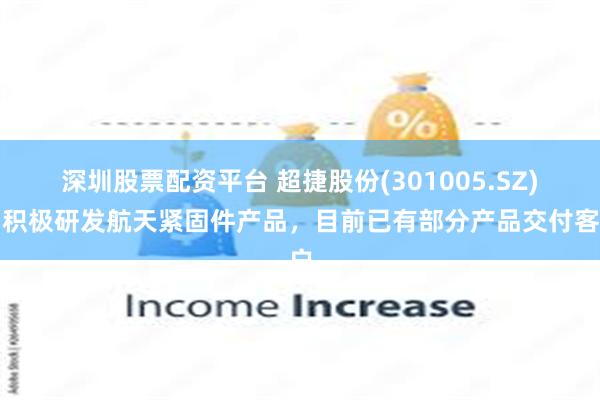 深圳股票配资平台 超捷股份(301005.SZ)：积极研发航天紧固件产品，目前已有部分产品交付客户