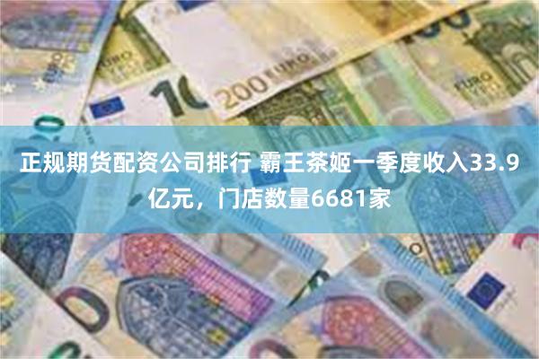 正规期货配资公司排行 霸王茶姬一季度收入33.9亿元，门店数量6681家