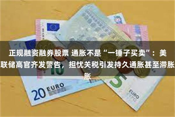 正规融资融券股票 通胀不是“一锤子买卖”：美联储高官齐发警告，担忧关税引发持久通胀甚至滞胀