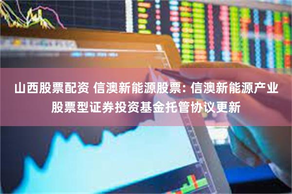山西股票配资 信澳新能源股票: 信澳新能源产业股票型证券投资基金托管协议更新