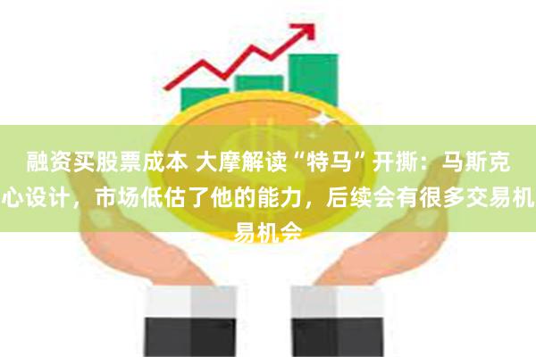 融资买股票成本 大摩解读“特马”开撕：马斯克精心设计，市场低估了他的能力，后续会有很多交易机会