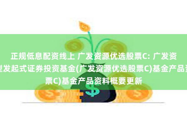 正规低息配资线上 广发资源优选股票C: 广发资源优选股票型发起式证券投资基金(广发资源优选股票C)基金产品资料概要更新