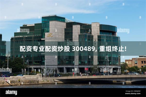 配资专业配资炒股 300489, 重组终止!