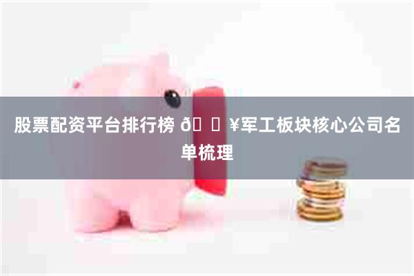 股票配资平台排行榜 🔥军工板块核心公司名单梳理