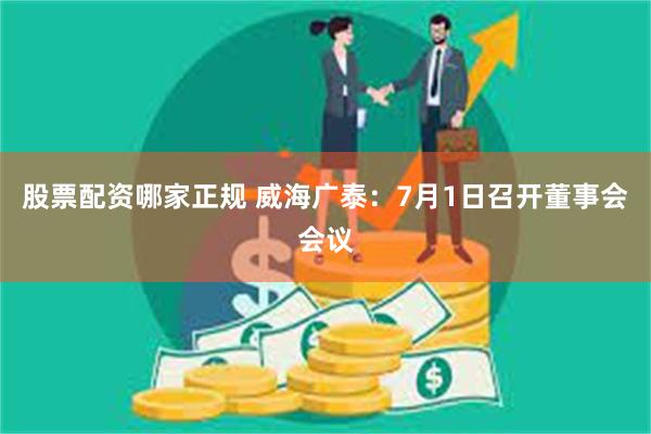 股票配资哪家正规 威海广泰：7月1日召开董事会会议