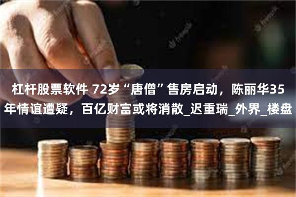 杠杆股票软件 72岁“唐僧”售房启动，陈丽华35年情谊遭疑，百亿财富或将消散_迟重瑞_外界_楼盘