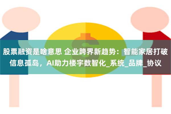 股票融资是啥意思 企业跨界新趋势：智能家居打破信息孤岛，AI助力楼宇数智化_系统_品牌_协议