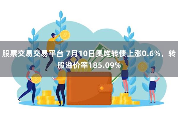 股票交易交易平台 7月10日奥维转债上涨0.6%，转股溢价率185.09%