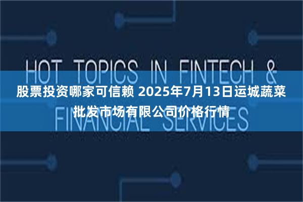 股票投资哪家可信赖 2025年7月13日运城蔬菜批发市场有限公司价格行情