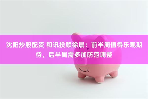 沈阳炒股配资 和讯投顾徐晨：前半周值得乐观期待，后半周需多加防范调整