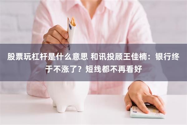 股票玩杠杆是什么意思 和讯投顾王佳楠：银行终于不涨了？短线都不再看好