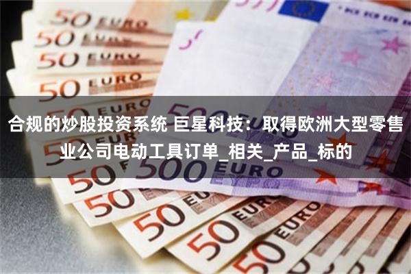合规的炒股投资系统 巨星科技：取得欧洲大型零售业公司电动工具订单_相关_产品_标的