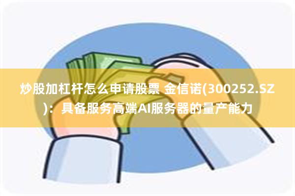 炒股加杠杆怎么申请股票 金信诺(300252.SZ)：具备服务高端AI服务器的量产能力