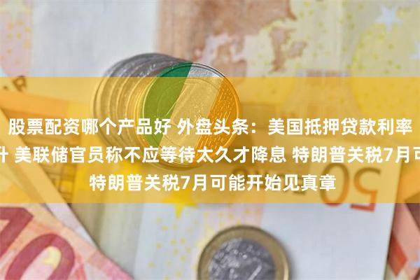 股票配资哪个产品好 外盘头条：美国抵押贷款利率连续第二周上升 美联储官员称不应等待太久才降息 特朗普关税7月可能开始见真章