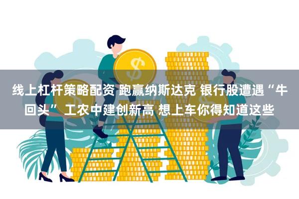 线上杠杆策略配资 跑赢纳斯达克 银行股遭遇“牛回头” 工农中建创新高 想上车你得知道这些