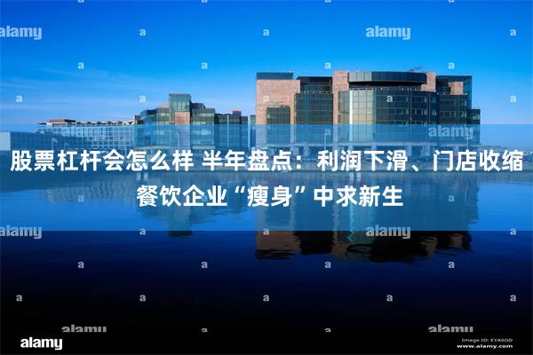 股票杠杆会怎么样 半年盘点：利润下滑、门店收缩 餐饮企业“瘦身”中求新生