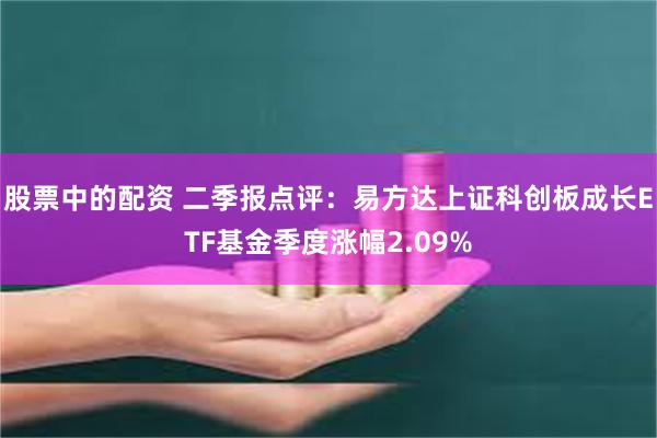 股票中的配资 二季报点评：易方达上证科创板成长ETF基金季度涨幅2.09%