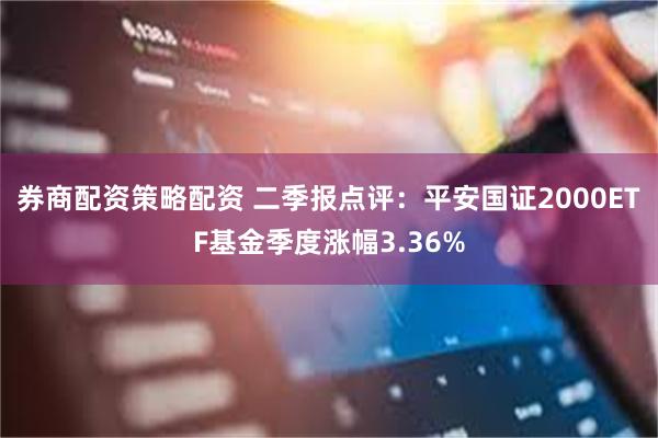 券商配资策略配资 二季报点评：平安国证2000ETF基金季度涨幅3.36%