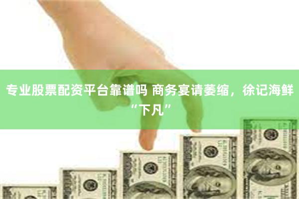 专业股票配资平台靠谱吗 商务宴请萎缩，徐记海鲜“下凡”