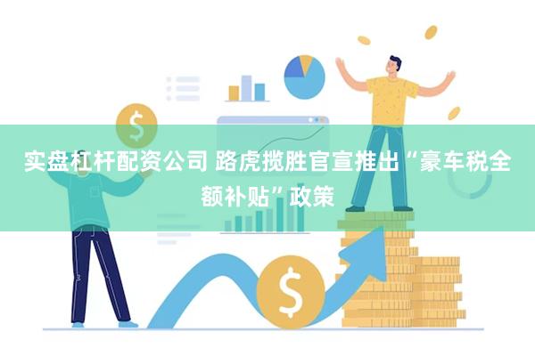 实盘杠杆配资公司 路虎揽胜官宣推出“豪车税全额补贴”政策