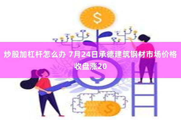 炒股加杠杆怎么办 7月24日承德建筑钢材市场价格收盘涨20