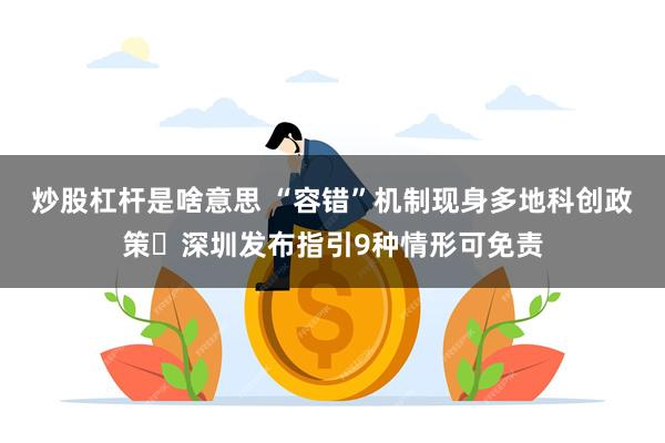 炒股杠杆是啥意思 “容错”机制现身多地科创政策 深圳发布指引9种情形可免责