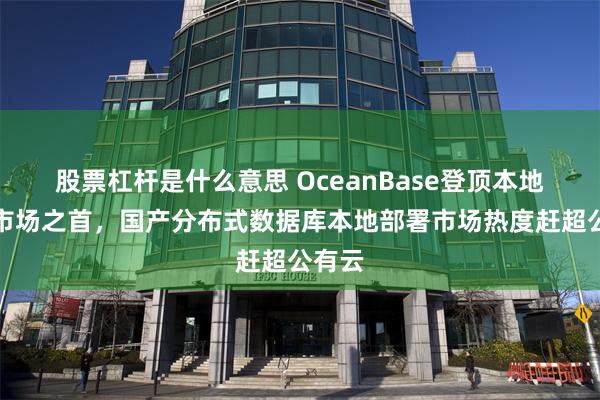 股票杠杆是什么意思 OceanBase登顶本地部署市场之首，国产分布式数据库本地部署市场热度赶超公有云